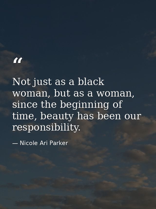 Not just as a black woman, but as a woman, since the beginning of time, beauty has been our responsibility. — Nicole Ari Parker