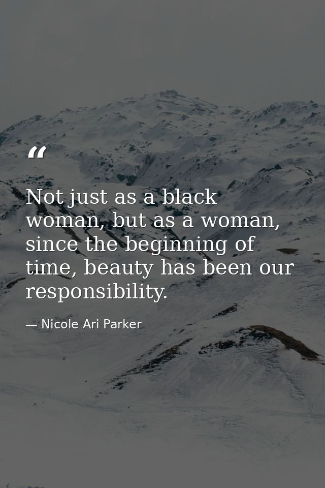 Not just as a black woman, but as a woman, since the beginning of time, beauty has been our responsibility. — Nicole Ari Parker