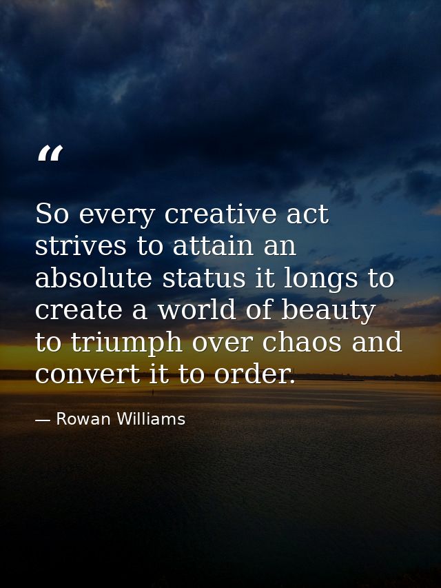 So every creative act strives to attain an absolute status it longs to create a world of beauty to triumph over chaos an — Rowan Williams