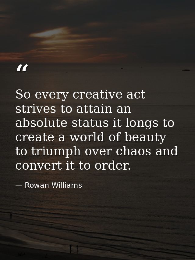 So every creative act strives to attain an absolute status it longs to create a world of beauty to triumph over chaos an — Rowan Williams