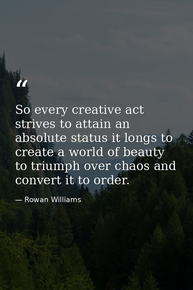 So every creative act strives to attain an absolute status it longs to create a world of beauty to triumph over chaos an — Rowan Williams