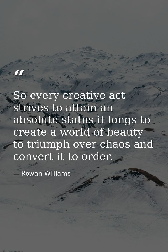 So every creative act strives to attain an absolute status it longs to create a world of beauty to triumph over chaos an — Rowan Williams