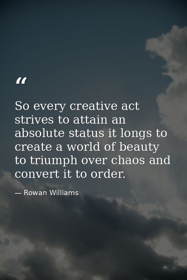 So every creative act strives to attain an absolute status it longs to create a world of beauty to triumph over chaos an — Rowan Williams