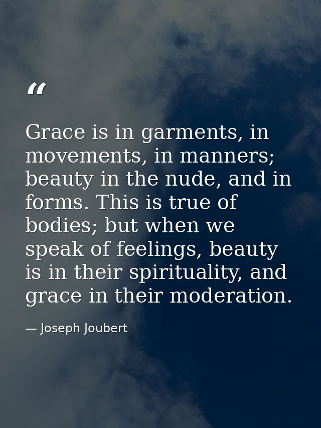Grace is in garments, in movements, in manners; beauty in the nude, and in forms. This is true of bodies; but when we sp — Joseph Joubert