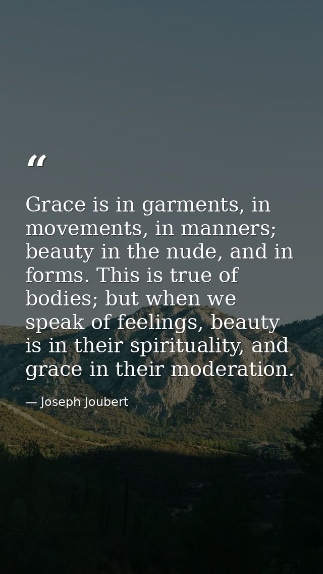 Grace is in garments, in movements, in manners; beauty in the nude, and in forms. This is true of bodies; but when we sp — Joseph Joubert