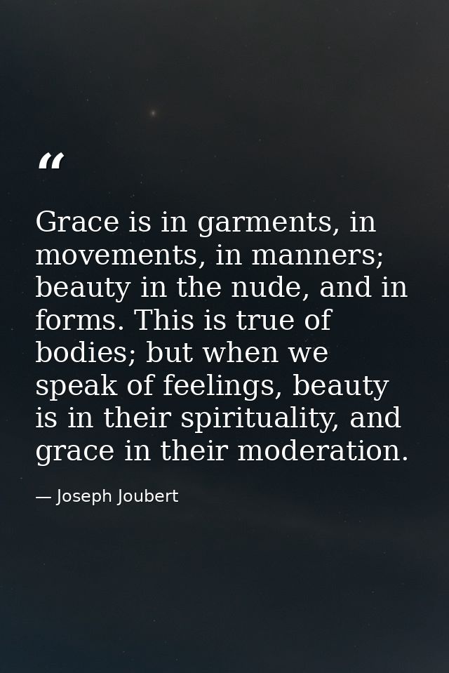 Grace is in garments, in movements, in manners; beauty in the nude, and in forms. This is true of bodies; but when we sp — Joseph Joubert