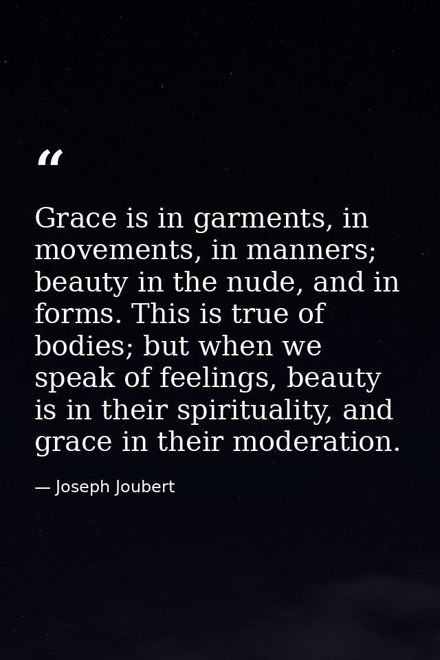 Grace is in garments, in movements, in manners; beauty in the nude, and in forms. This is true of bodies; but when we sp — Joseph Joubert