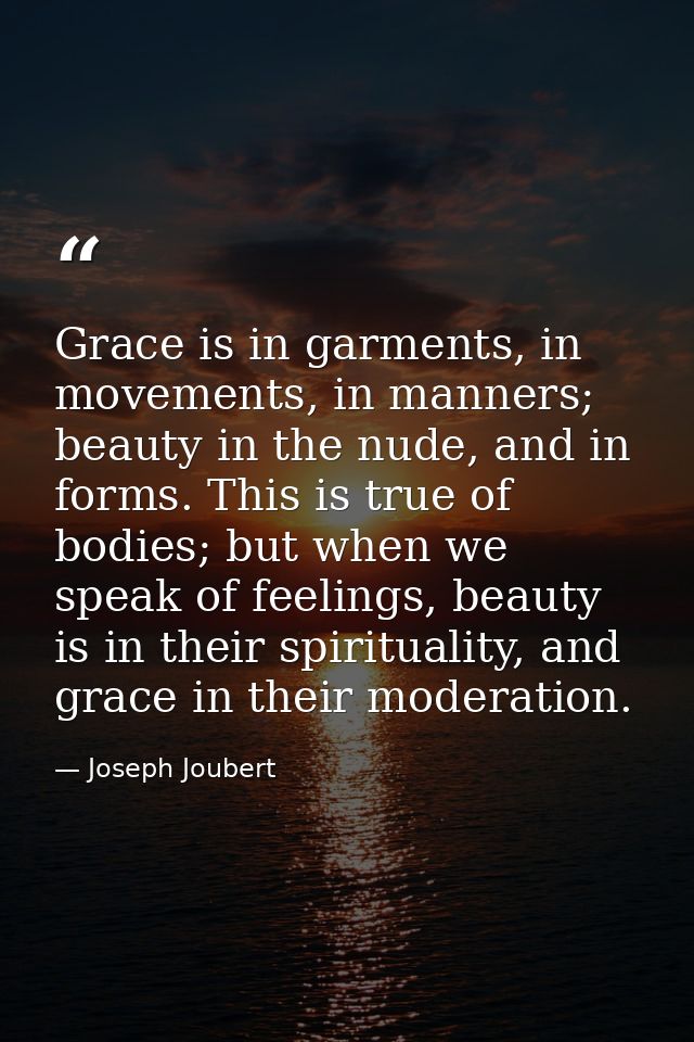 Grace is in garments, in movements, in manners; beauty in the nude, and in forms. This is true of bodies; but when we sp — Joseph Joubert