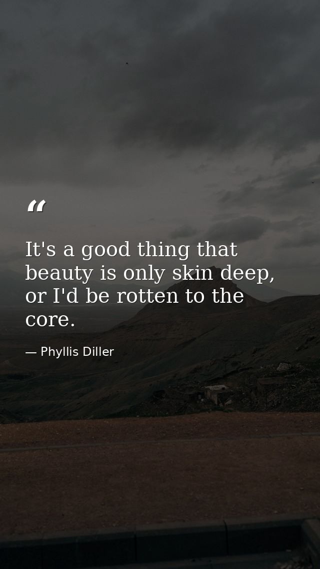 It's a good thing that beauty is only skin deep, or I'd be rotten to the core. — Phyllis Diller