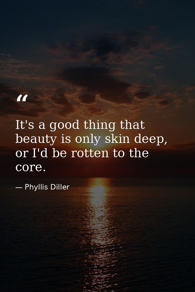 It's a good thing that beauty is only skin deep, or I'd be rotten to the core. — Phyllis Diller