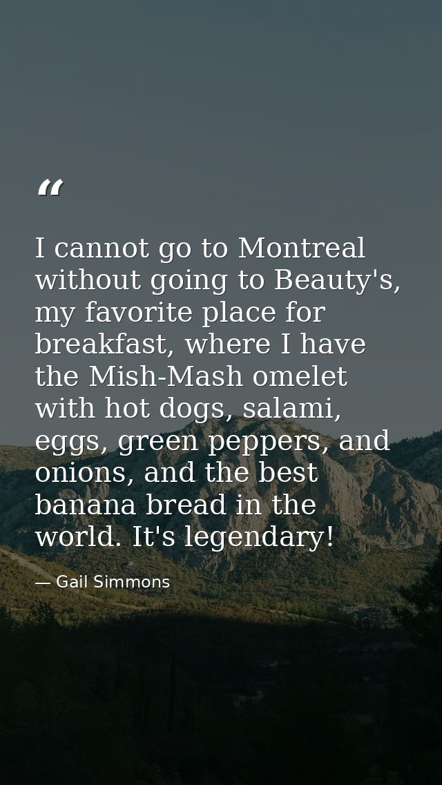 I cannot go to Montreal without going to Beauty's, my favorite place for breakfast, where I have the Mish-Mash omelet wi — Gail Simmons