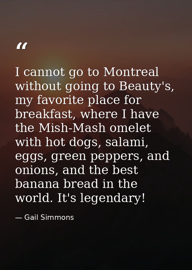 I cannot go to Montreal without going to Beauty's, my favorite place for breakfast, where I have the Mish-Mash omelet wi — Gail Simmons