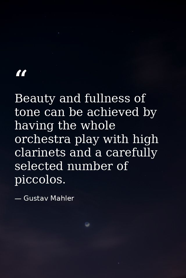 Beauty and fullness of tone can be achieved by having the whole orchestra play with high clarinets and a carefully selec — Gustav Mahler