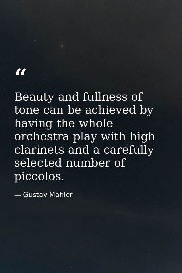 Beauty and fullness of tone can be achieved by having the whole orchestra play with high clarinets and a carefully selec — Gustav Mahler