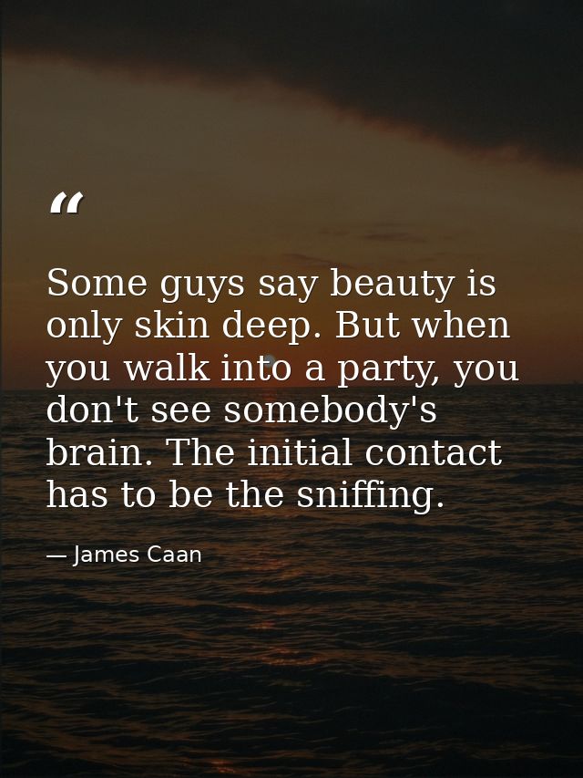 Some guys say beauty is only skin deep. But when you walk into a party, you don't see somebody's brain. The initial cont — James Caan