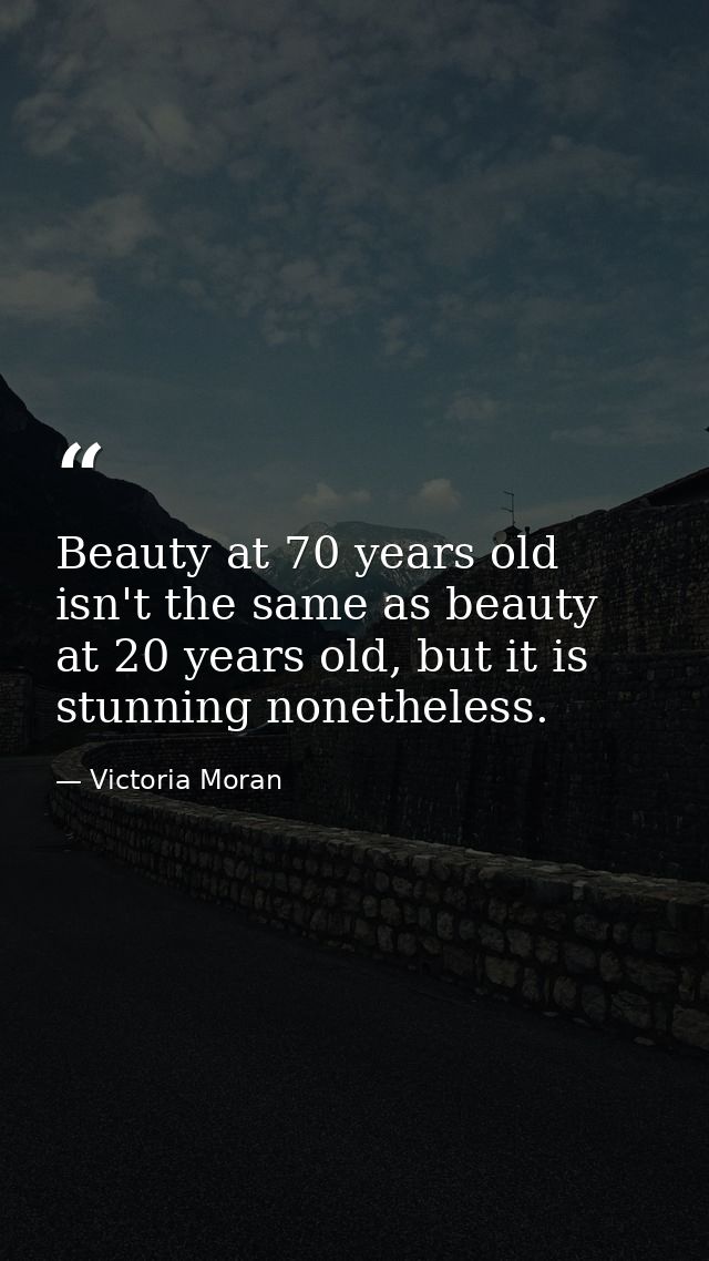 Beauty at 70 years old isn't the same as beauty at 20 years old, but it is stunning nonetheless. — Victoria Moran