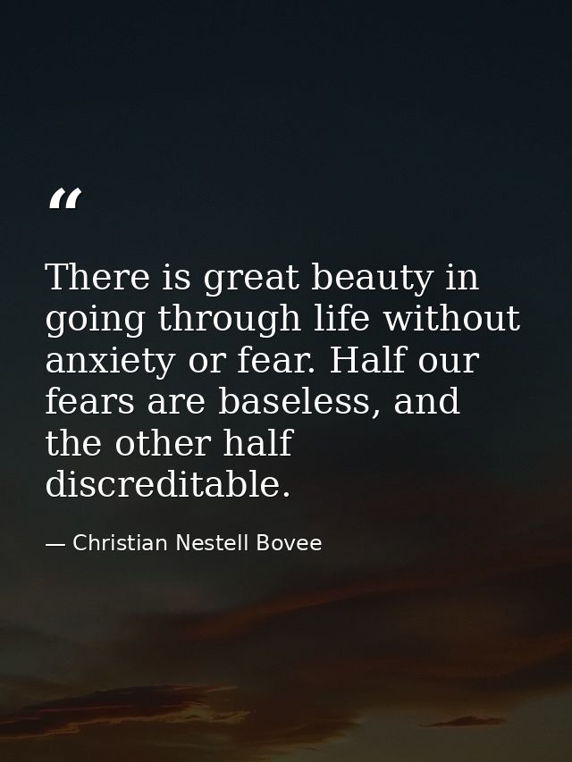 There is great beauty in going through life without anxiety or fear. Half our fears are baseless, and the other half dis — Christian Nestell Bovee