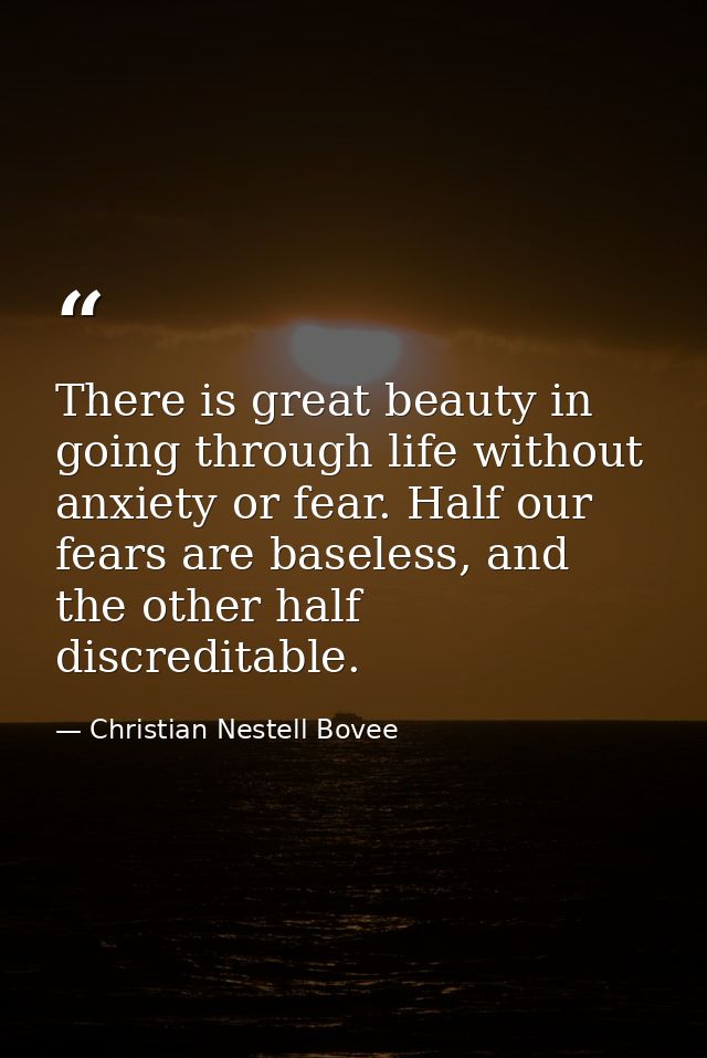 There is great beauty in going through life without anxiety or fear. Half our fears are baseless, and the other half dis — Christian Nestell Bovee