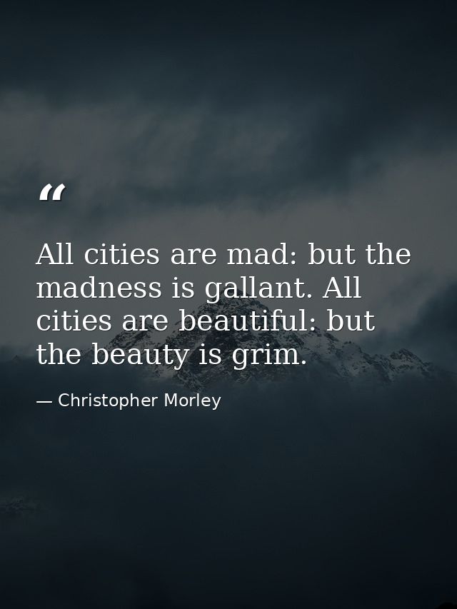 All cities are mad: but the madness is gallant. All cities are beautiful: but the beauty is grim. — Christopher Morley
