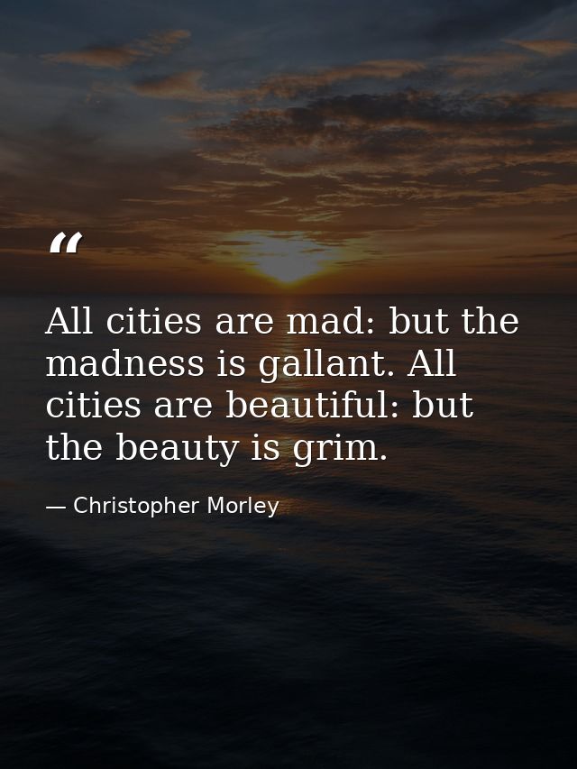 All cities are mad: but the madness is gallant. All cities are beautiful: but the beauty is grim. — Christopher Morley