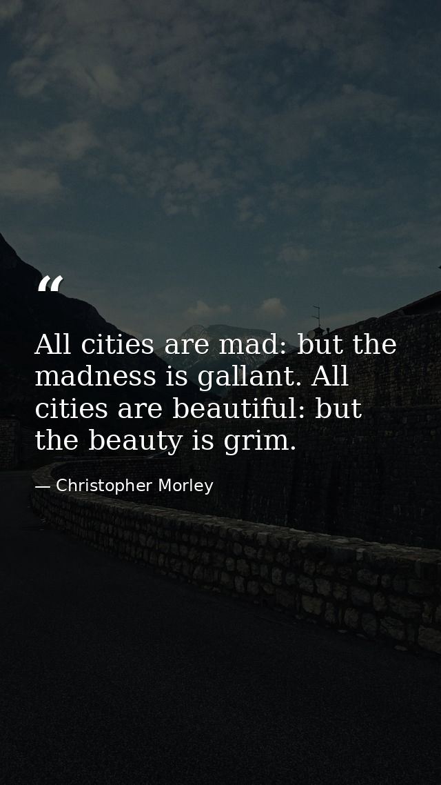 All cities are mad: but the madness is gallant. All cities are beautiful: but the beauty is grim. — Christopher Morley