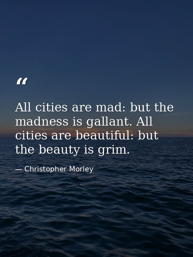 All cities are mad: but the madness is gallant. All cities are beautiful: but the beauty is grim. — Christopher Morley