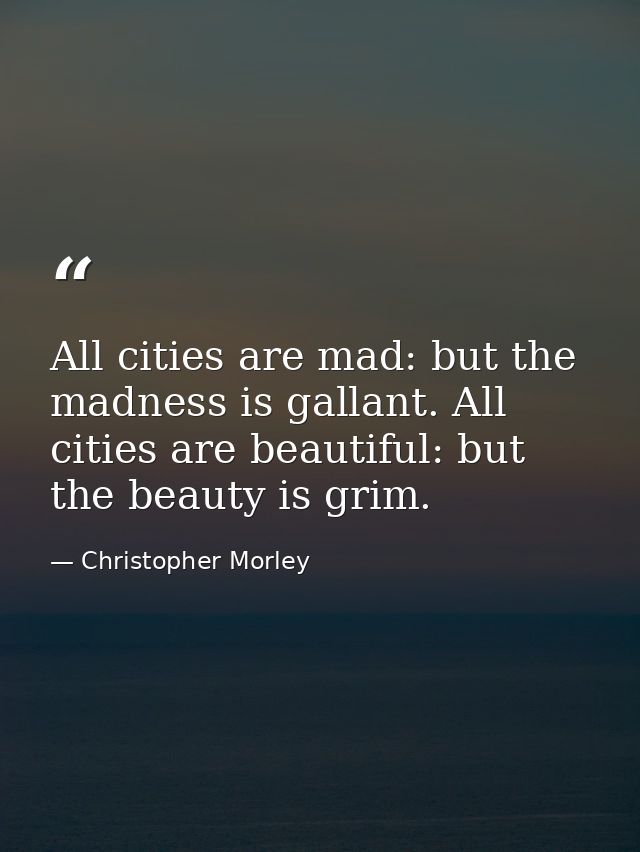 All cities are mad: but the madness is gallant. All cities are beautiful: but the beauty is grim. — Christopher Morley