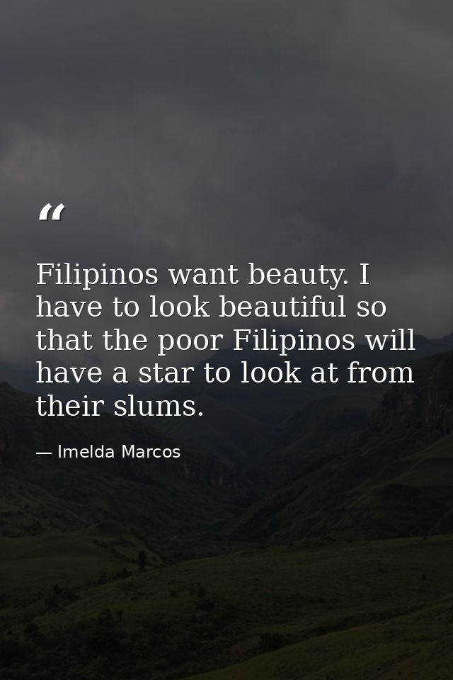 Filipinos want beauty. I have to look beautiful so that the poor Filipinos will have a star to look at from their slums. — Imelda Marcos