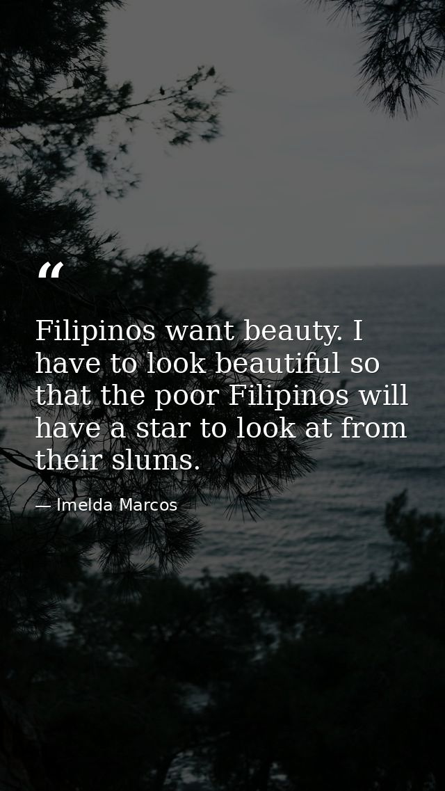 Filipinos want beauty. I have to look beautiful so that the poor Filipinos will have a star to look at from their slums. — Imelda Marcos