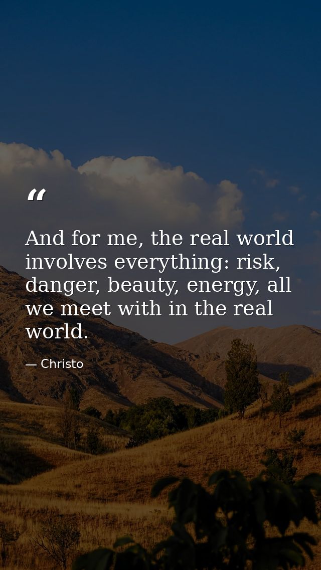 And for me, the real world involves everything: risk, danger, beauty, energy, all we meet with in the real world. — Christo