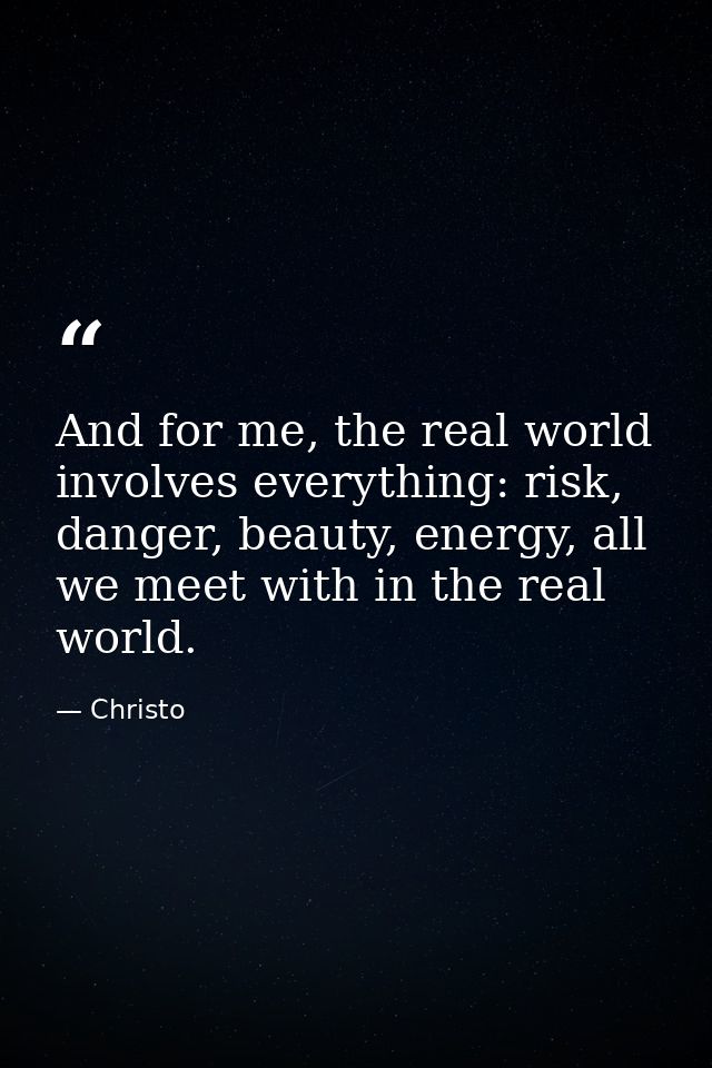 And for me, the real world involves everything: risk, danger, beauty, energy, all we meet with in the real world. — Christo