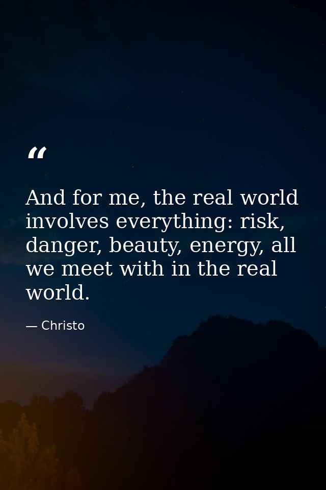 And for me, the real world involves everything: risk, danger, beauty, energy, all we meet with in the real world. — Christo