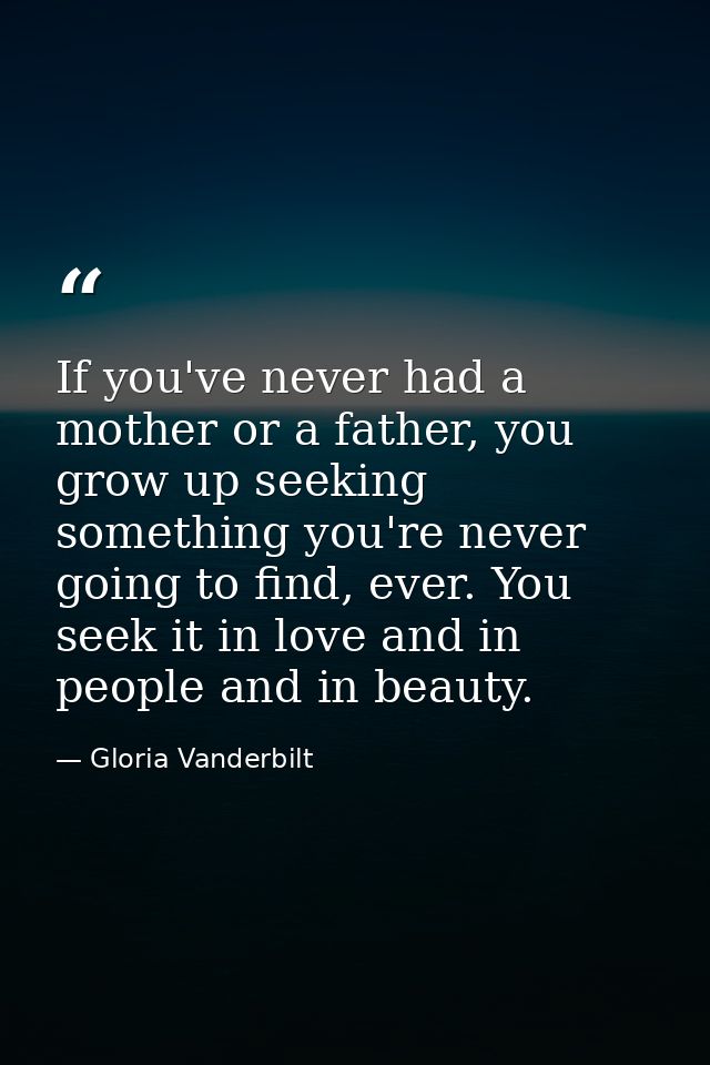 If you've never had a mother or a father, you grow up seeking something you're never going to find, ever. You seek it in — Gloria Vanderbilt