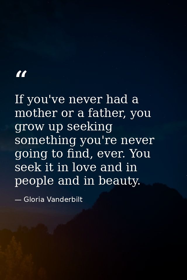 If you've never had a mother or a father, you grow up seeking something you're never going to find, ever. You seek it in — Gloria Vanderbilt