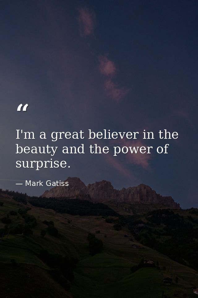 I'm a great believer in the beauty and the power of surprise. — Mark Gatiss