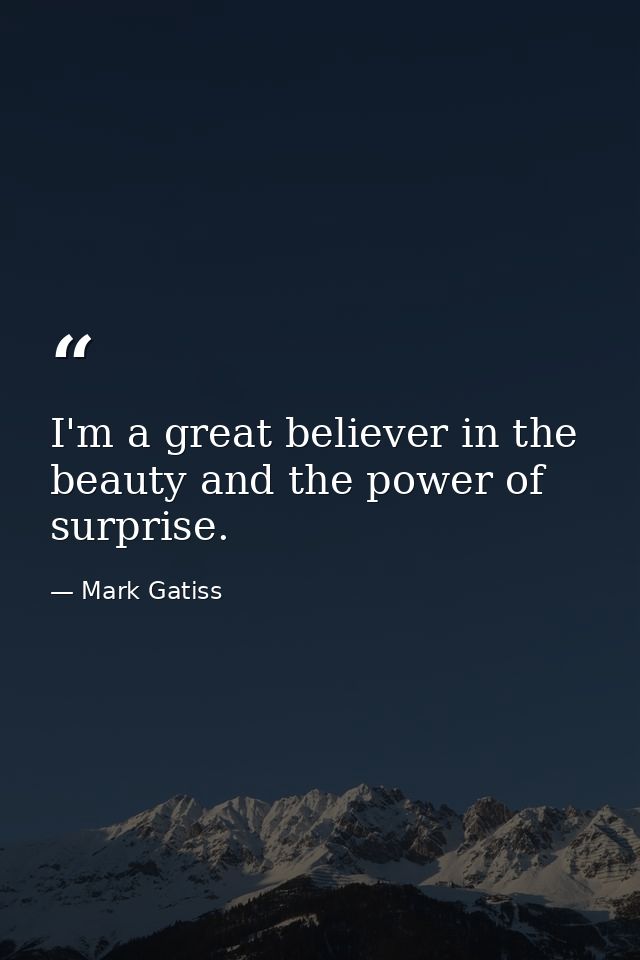 I'm a great believer in the beauty and the power of surprise. — Mark Gatiss