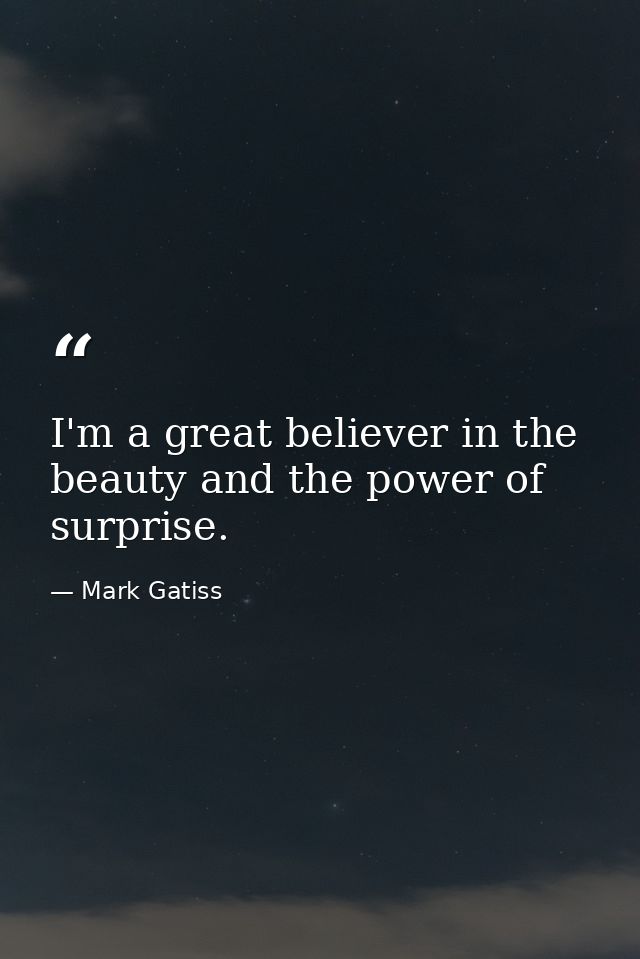 I'm a great believer in the beauty and the power of surprise. — Mark Gatiss