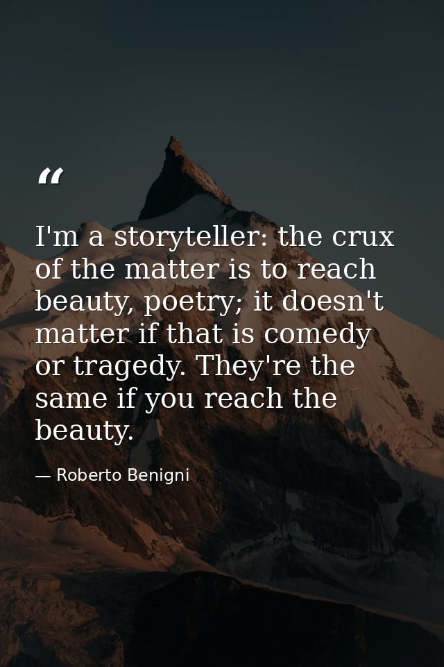I'm a storyteller: the crux of the matter is to reach beauty, poetry; it doesn't matter if that is comedy or tragedy. Th — Roberto Benigni