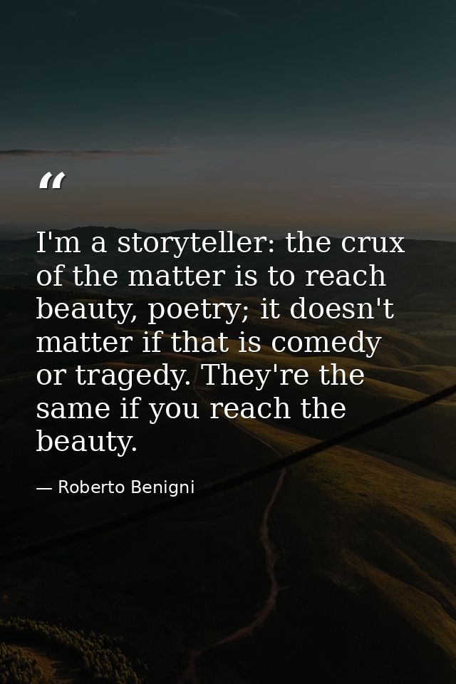I'm a storyteller: the crux of the matter is to reach beauty, poetry; it doesn't matter if that is comedy or tragedy. Th — Roberto Benigni