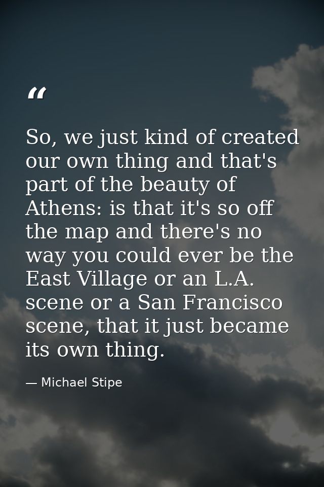 So, we just kind of created our own thing and that's part of the beauty of Athens: is that it's so off the map and there — Michael Stipe