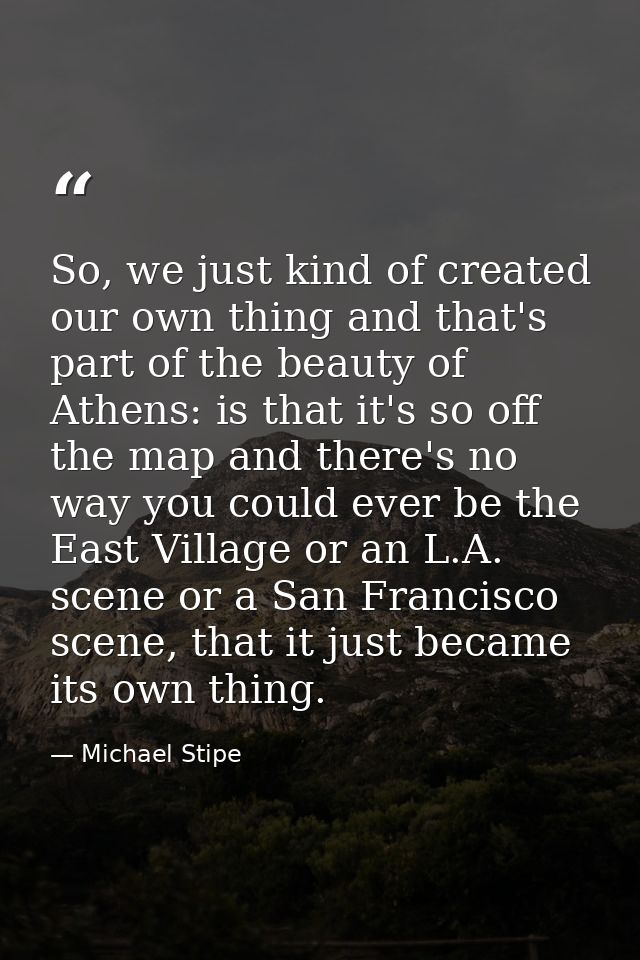 So, we just kind of created our own thing and that's part of the beauty of Athens: is that it's so off the map and there — Michael Stipe