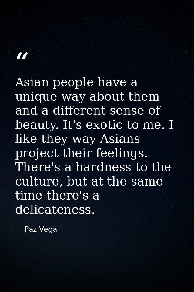 Asian people have a unique way about them and a different sense of beauty. It's exotic to me. I like they way Asians pro — Paz Vega