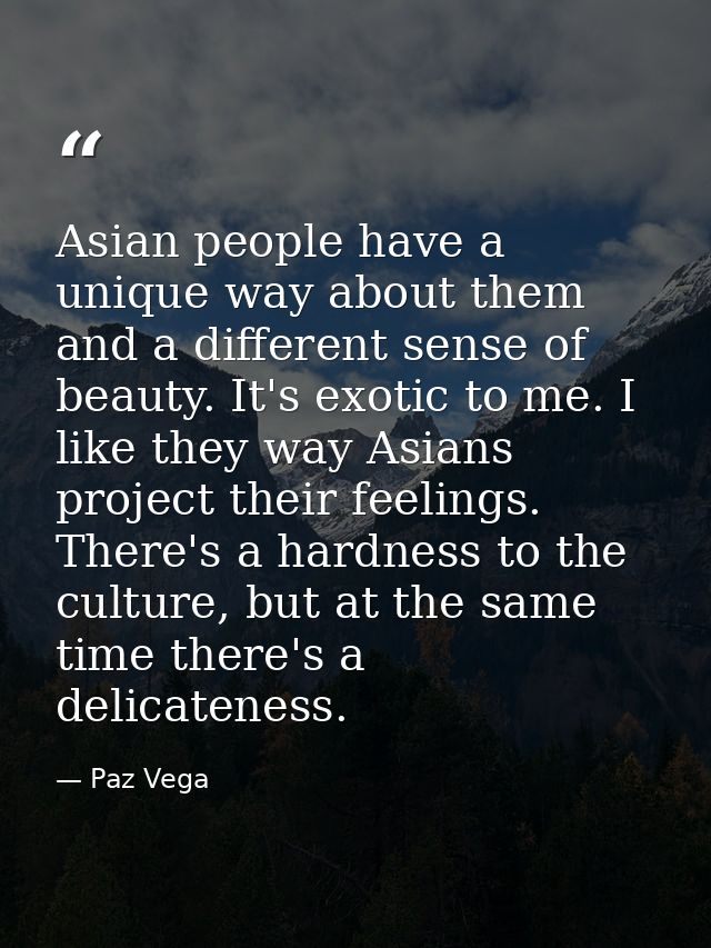 Asian people have a unique way about them and a different sense of beauty. It's exotic to me. I like they way Asians pro — Paz Vega