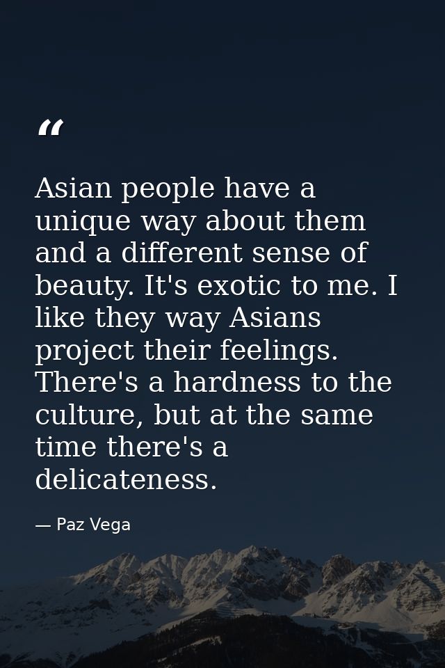 Asian people have a unique way about them and a different sense of beauty. It's exotic to me. I like they way Asians pro — Paz Vega