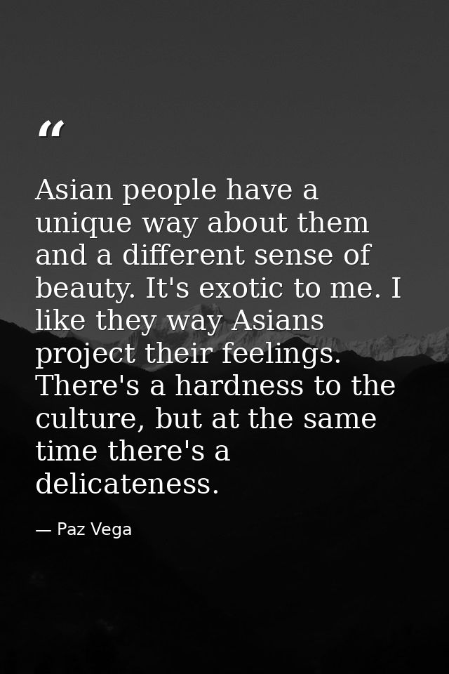 Asian people have a unique way about them and a different sense of beauty. It's exotic to me. I like they way Asians pro — Paz Vega