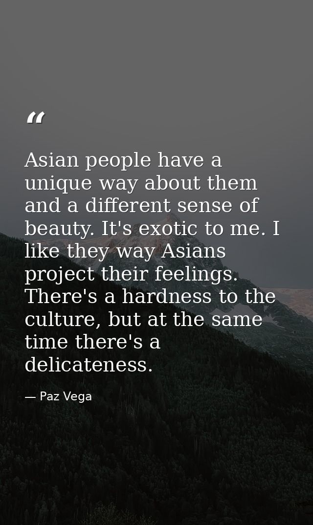 Asian people have a unique way about them and a different sense of beauty. It's exotic to me. I like they way Asians pro — Paz Vega