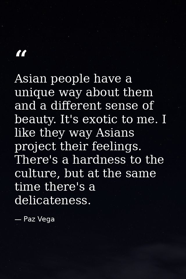 Asian people have a unique way about them and a different sense of beauty. It's exotic to me. I like they way Asians pro — Paz Vega