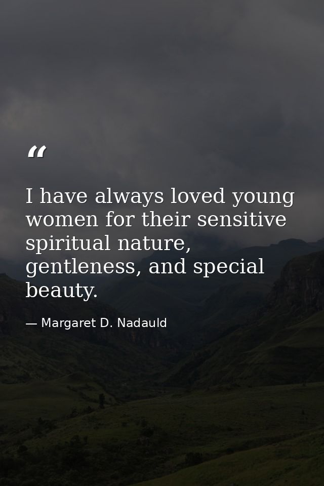 I have always loved young women for their sensitive spiritual nature, gentleness, and special beauty. — Margaret D. Nadauld