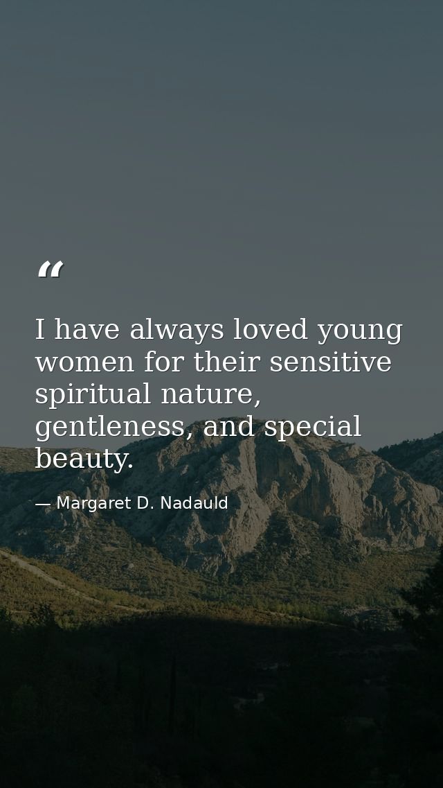 I have always loved young women for their sensitive spiritual nature, gentleness, and special beauty. — Margaret D. Nadauld