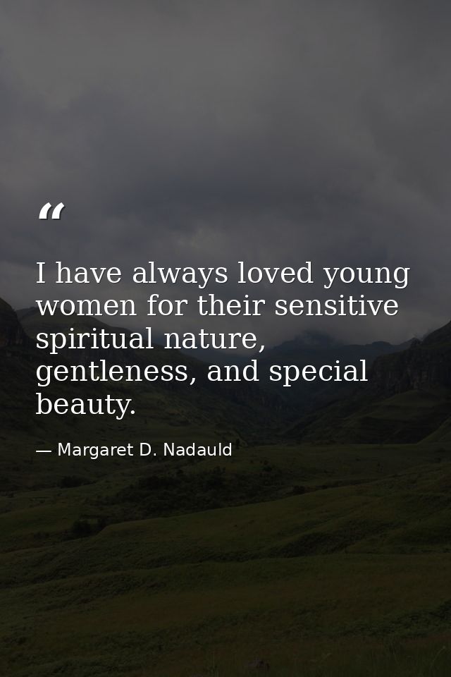I have always loved young women for their sensitive spiritual nature, gentleness, and special beauty. — Margaret D. Nadauld